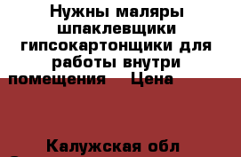 Нужны маляры шпаклевщики,гипсокартонщики,для работы внутри помещения. › Цена ­ 65 000 - Калужская обл. Строительство и ремонт » Услуги   